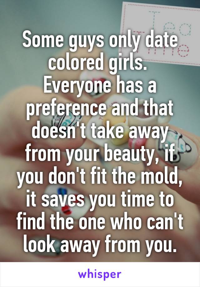 Some guys only date colored girls.  Everyone has a preference and that doesn't take away from your beauty, if you don't fit the mold, it saves you time to find the one who can't look away from you.