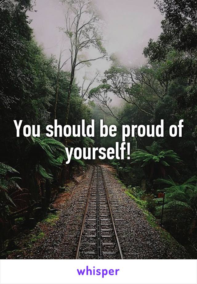 You should be proud of yourself!