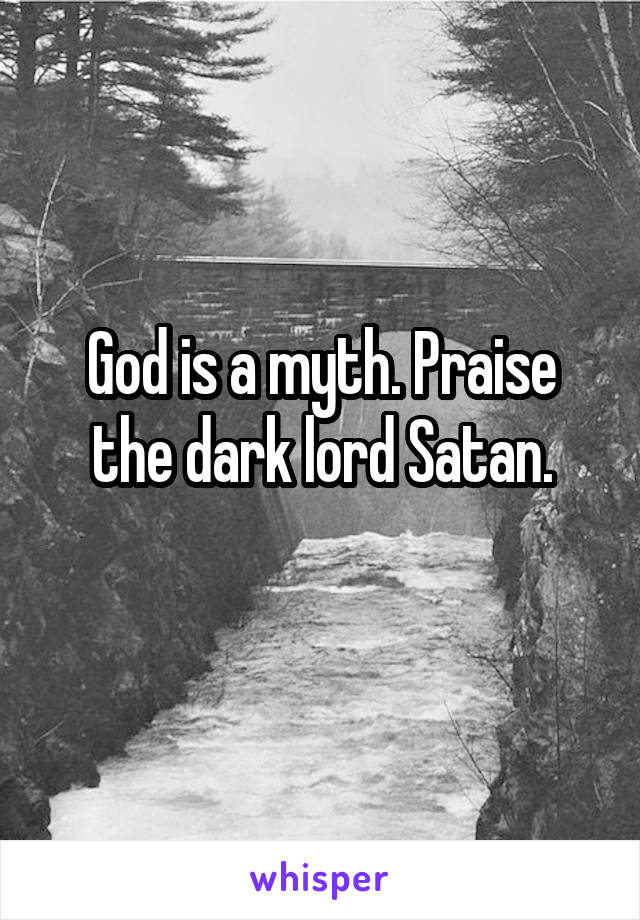 God is a myth. Praise the dark lord Satan.
