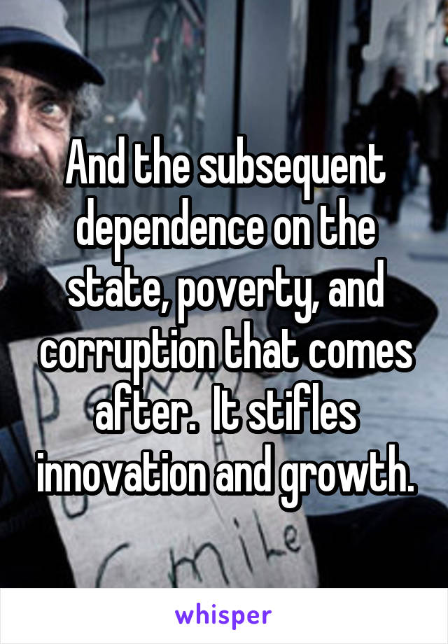 And the subsequent dependence on the state, poverty, and corruption that comes after.  It stifles innovation and growth.