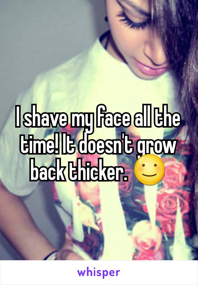 I shave my face all the time! It doesn't grow back thicker. ☺