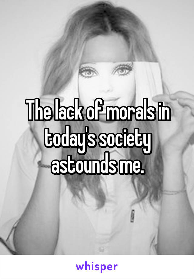 The lack of morals in today's society astounds me.