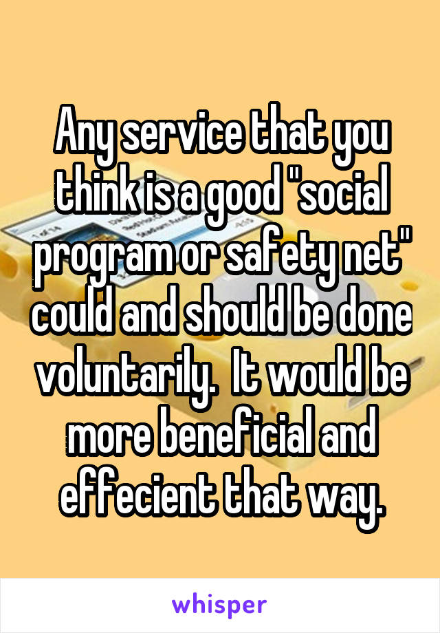 Any service that you think is a good "social program or safety net" could and should be done voluntarily.  It would be more beneficial and effecient that way.