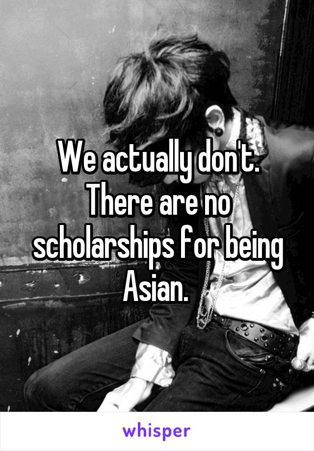 We actually don't. There are no scholarships for being Asian. 