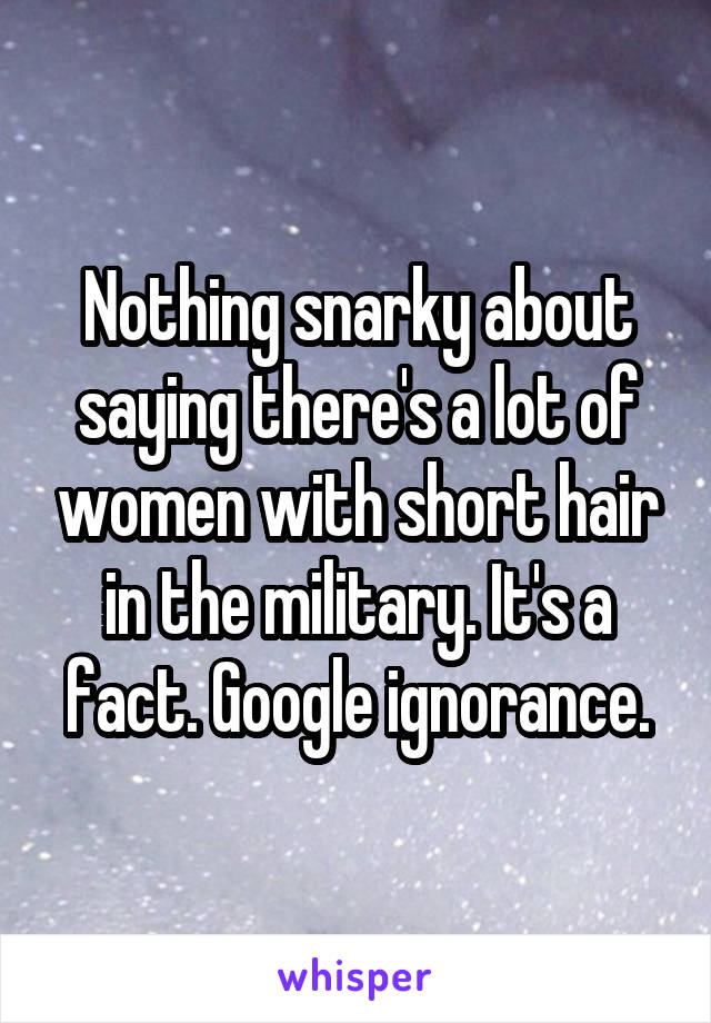 Nothing snarky about saying there's a lot of women with short hair in the military. It's a fact. Google ignorance.