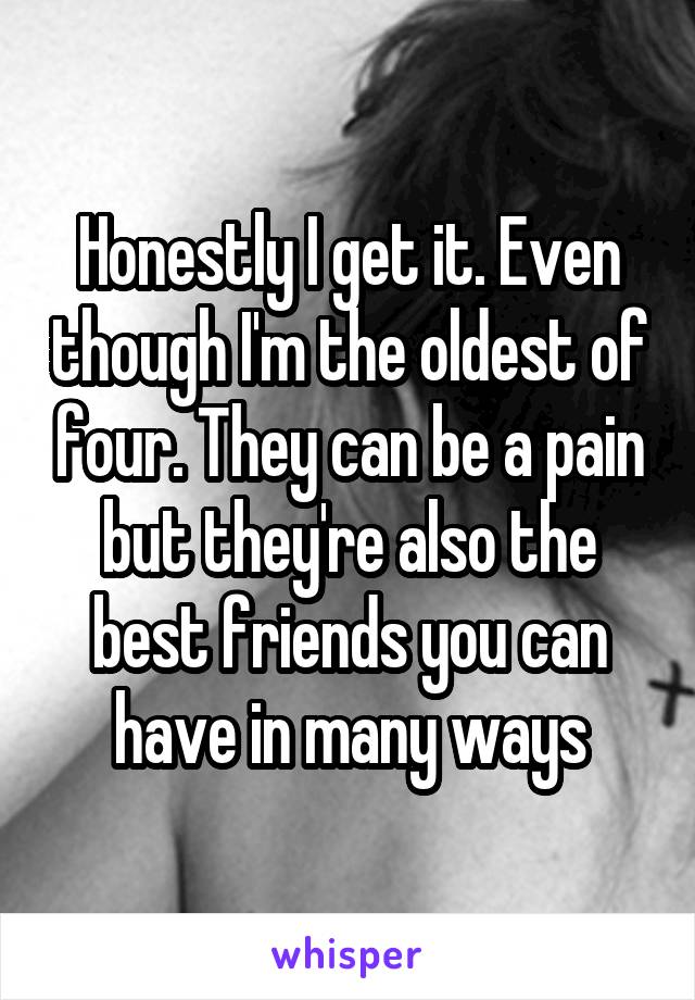 Honestly I get it. Even though I'm the oldest of four. They can be a pain but they're also the best friends you can have in many ways