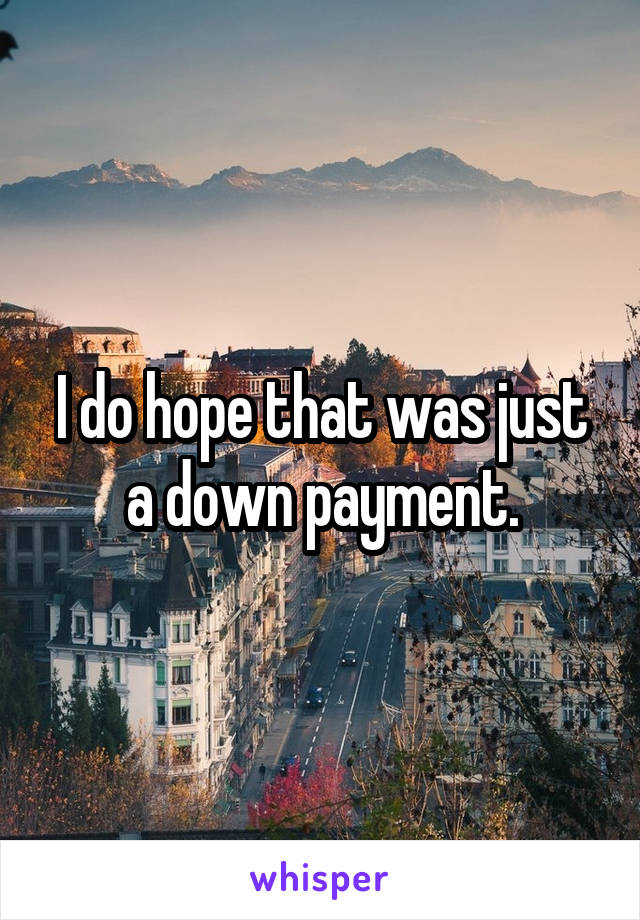 I do hope that was just a down payment.