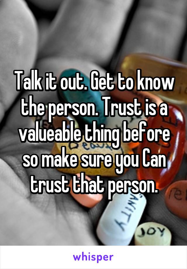 Talk it out. Get to know the person. Trust is a valueable thing before so make sure you Can trust that person.