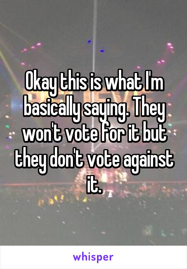 Okay this is what I'm basically saying. They won't vote for it but they don't vote against it.