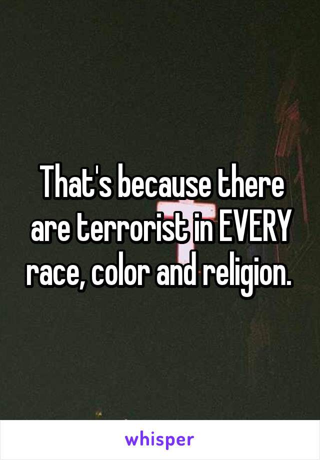 That's because there are terrorist in EVERY race, color and religion. 