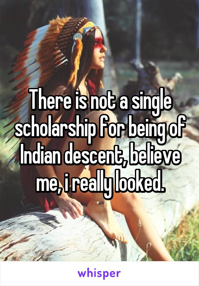 There is not a single scholarship for being of Indian descent, believe me, i really looked.