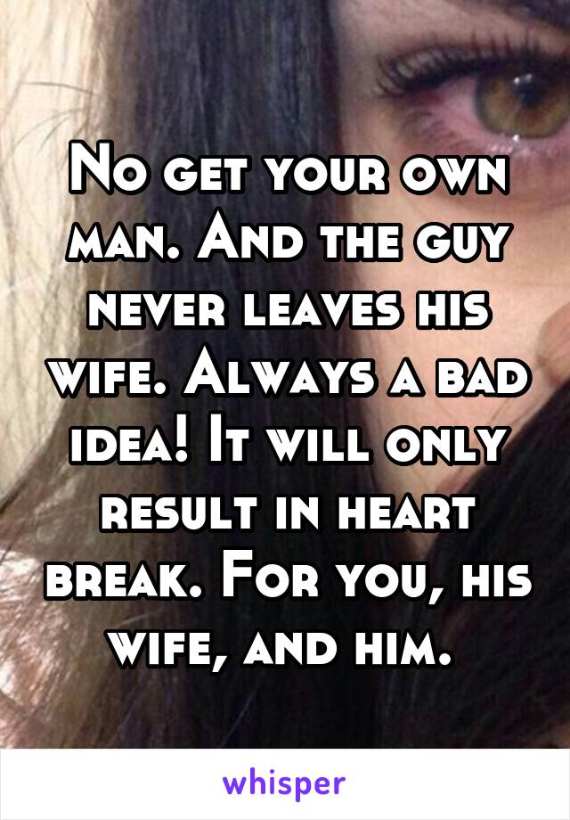 No get your own man. And the guy never leaves his wife. Always a bad idea! It will only result in heart break. For you, his wife, and him. 
