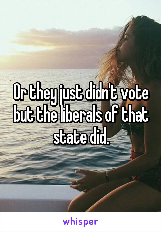 Or they just didn't vote but the liberals of that state did.