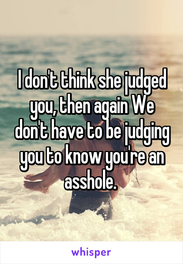 I don't think she judged you, then again We don't have to be judging you to know you're an asshole. 