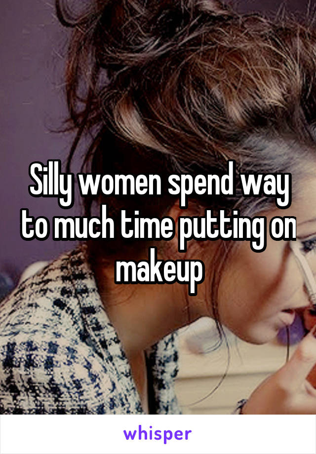Silly women spend way to much time putting on makeup