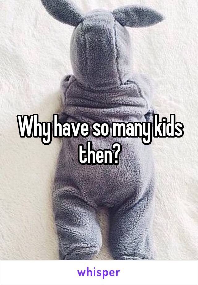 Why have so many kids then?