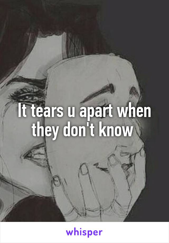 It tears u apart when they don't know 