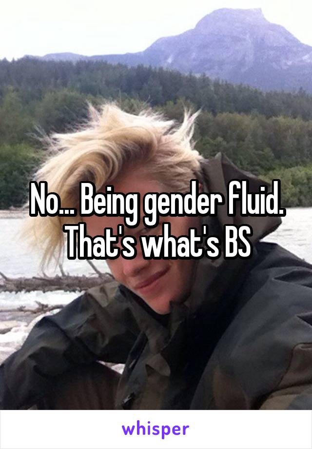 No... Being gender fluid. That's what's BS