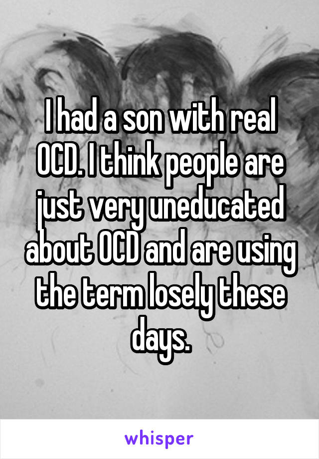 I had a son with real OCD. I think people are just very uneducated about OCD and are using the term losely these days.