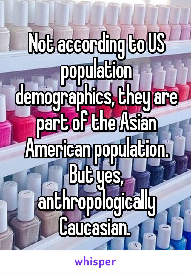 Not according to US population demographics, they are part of the Asian American population. But yes, anthropologically Caucasian. 