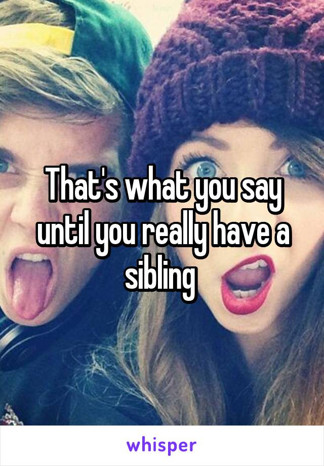 That's what you say until you really have a sibling 