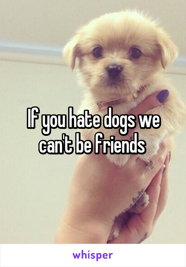 If you hate dogs we can't be friends 