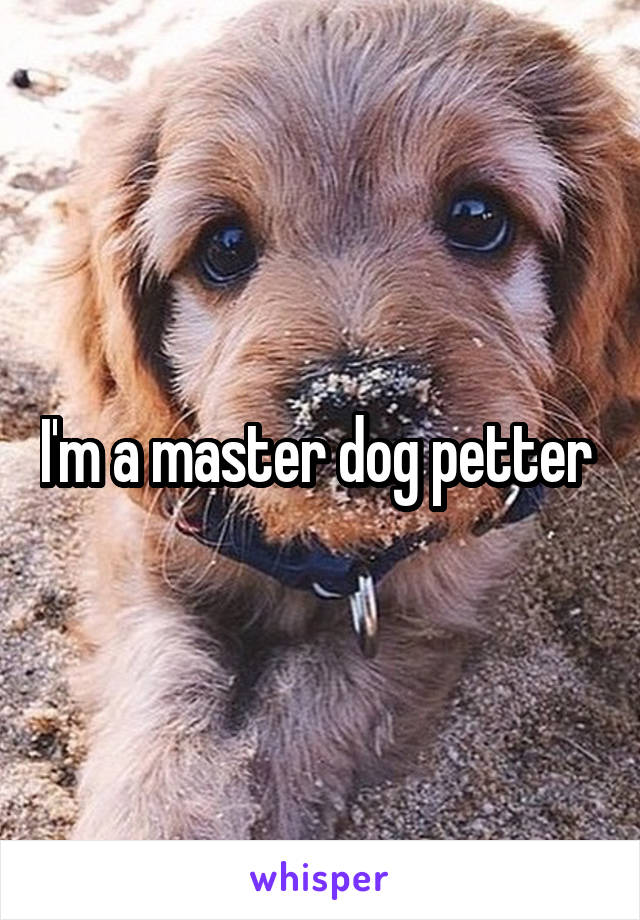 I'm a master dog petter 