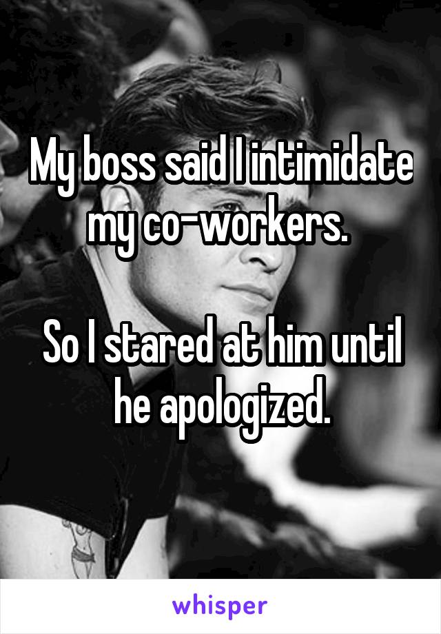 My boss said I intimidate my co-workers. 

So I stared at him until he apologized.
