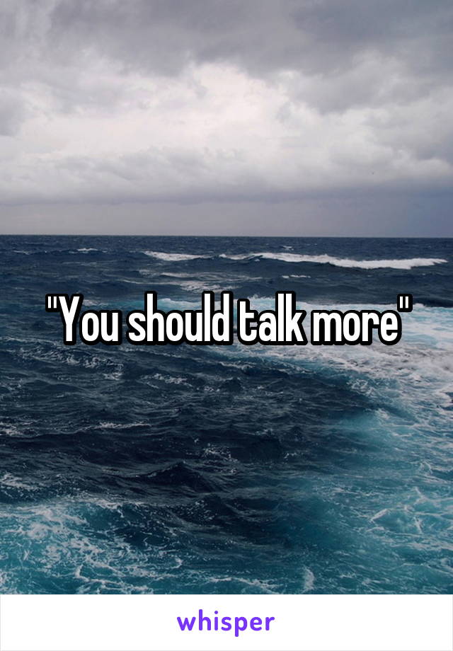 "You should talk more"