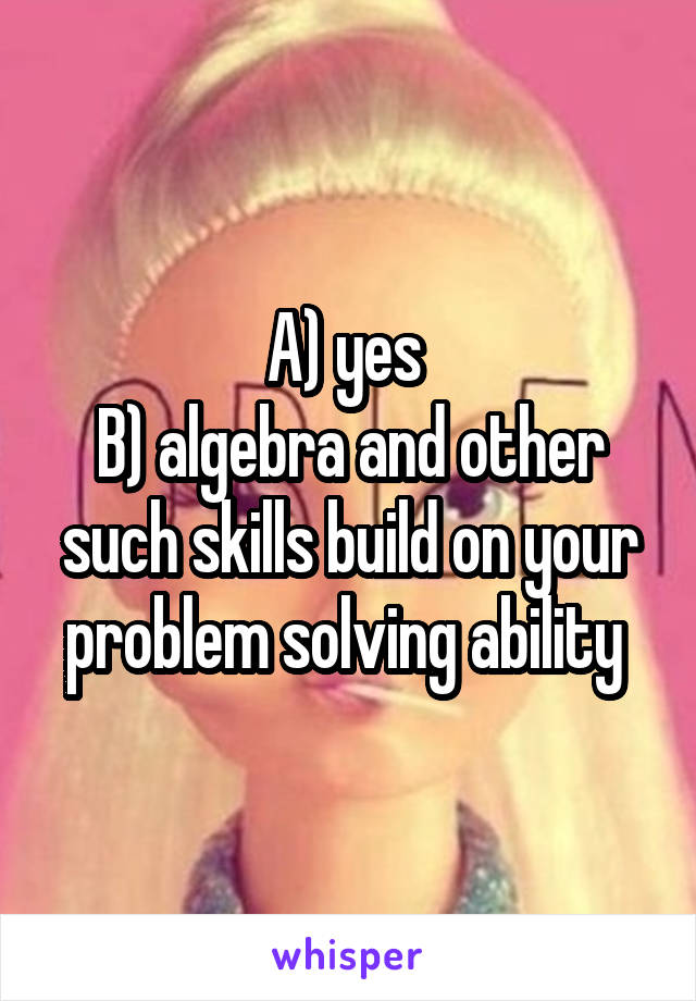 A) yes 
B) algebra and other such skills build on your problem solving ability 