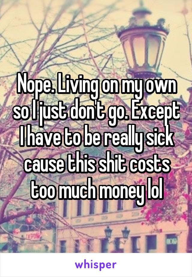 Nope. Living on my own so I just don't go. Except I have to be really sick cause this shit costs too much money lol