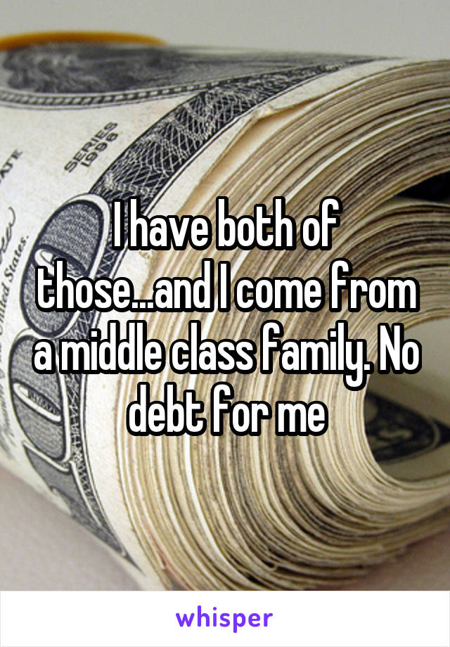 I have both of those...and I come from a middle class family. No debt for me