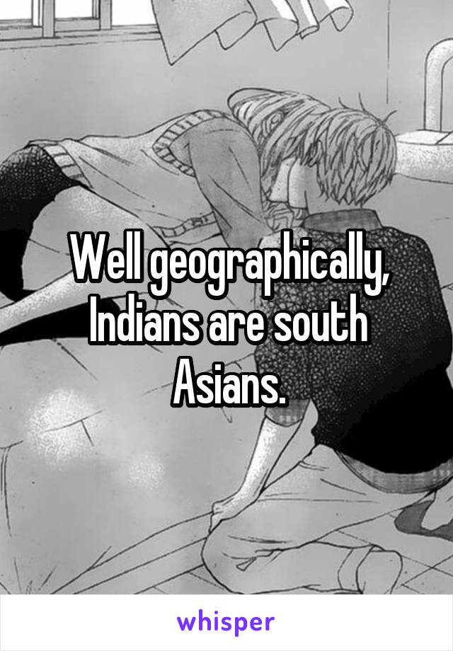 Well geographically, Indians are south Asians.