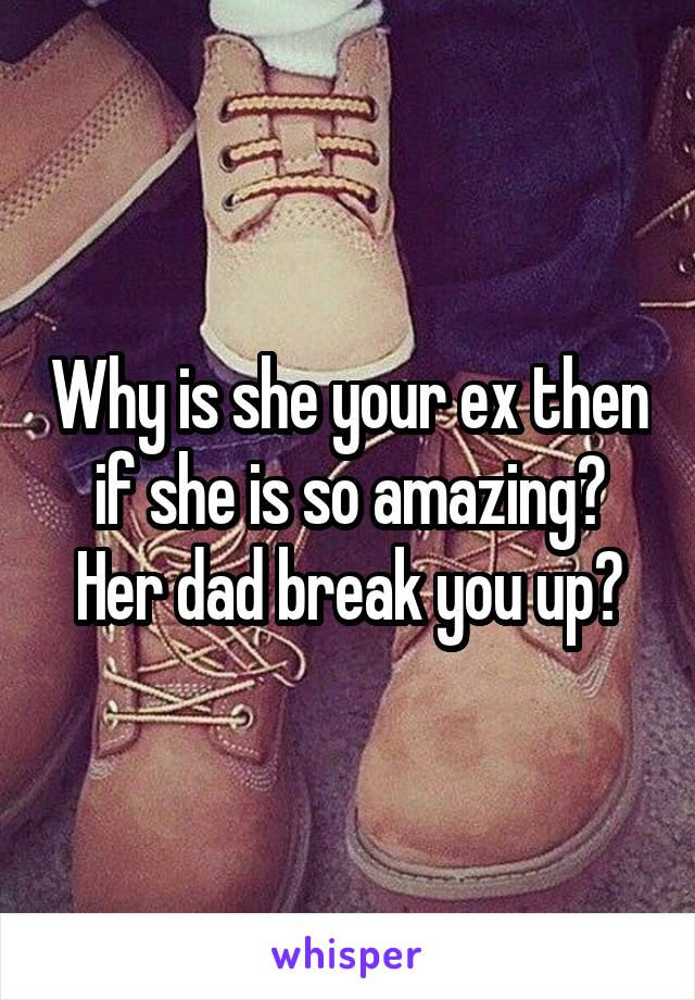 Why is she your ex then if she is so amazing? Her dad break you up?