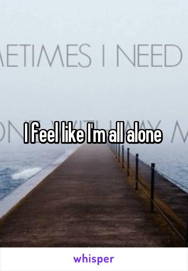 I feel like I'm all alone 