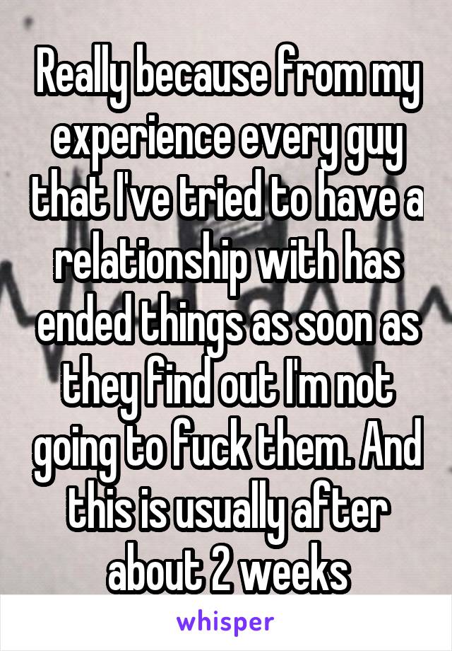 Really because from my experience every guy that I've tried to have a relationship with has ended things as soon as they find out I'm not going to fuck them. And this is usually after about 2 weeks