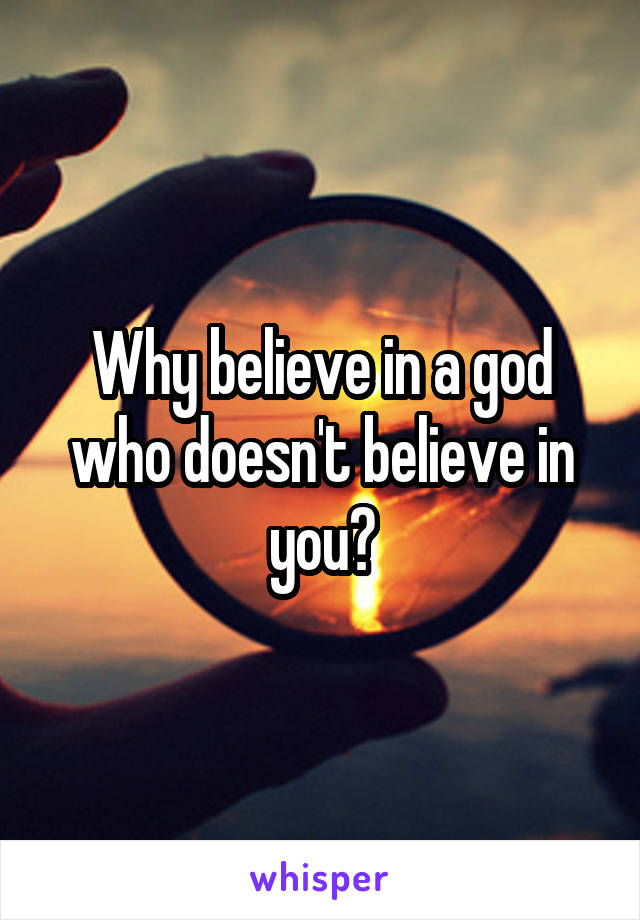 Why believe in a god who doesn't believe in you?