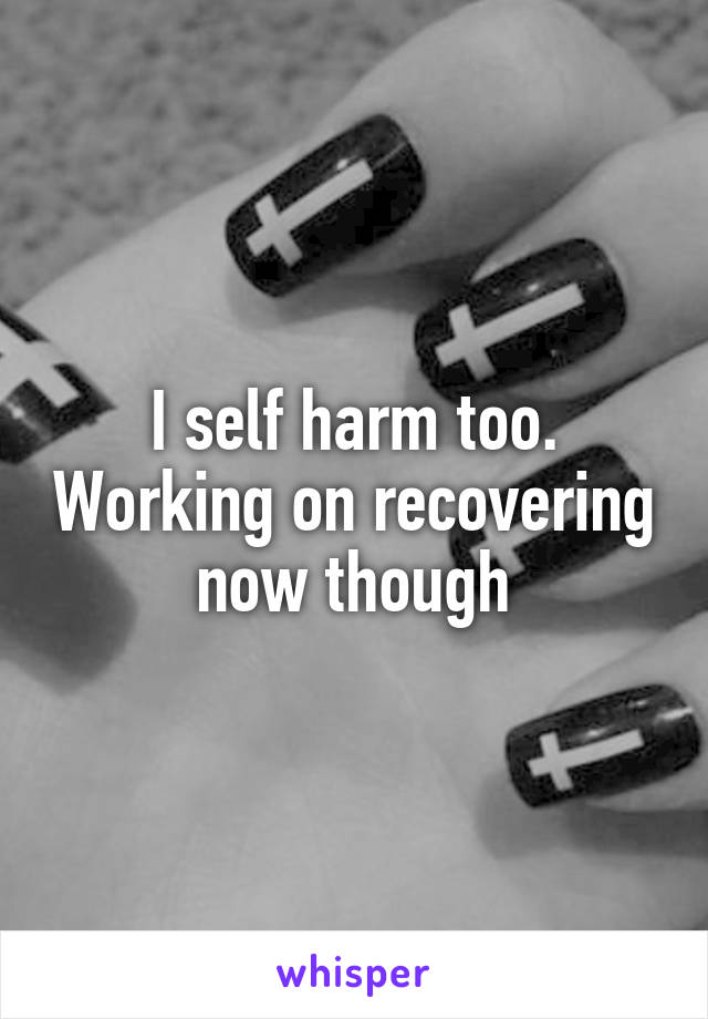 I self harm too. Working on recovering now though