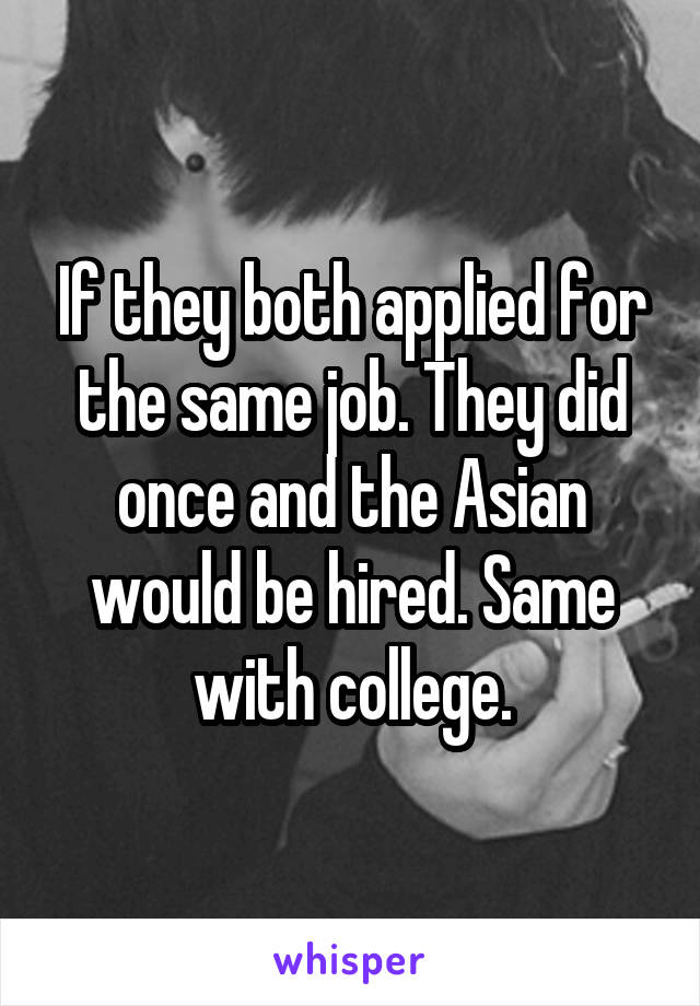 If they both applied for the same job. They did once and the Asian would be hired. Same with college.