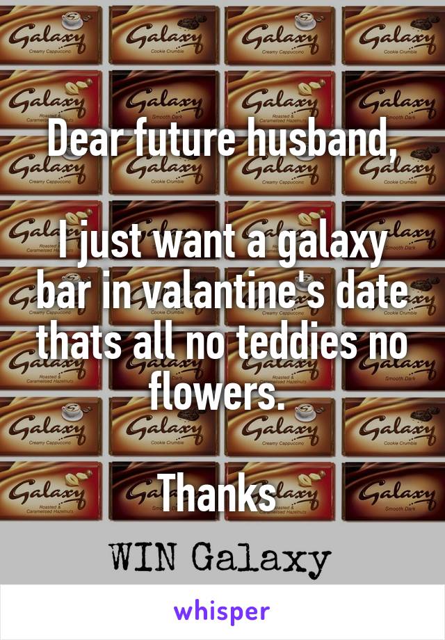 Dear future husband,

I just want a galaxy bar in valantine's date thats all no teddies no flowers. 

Thanks 