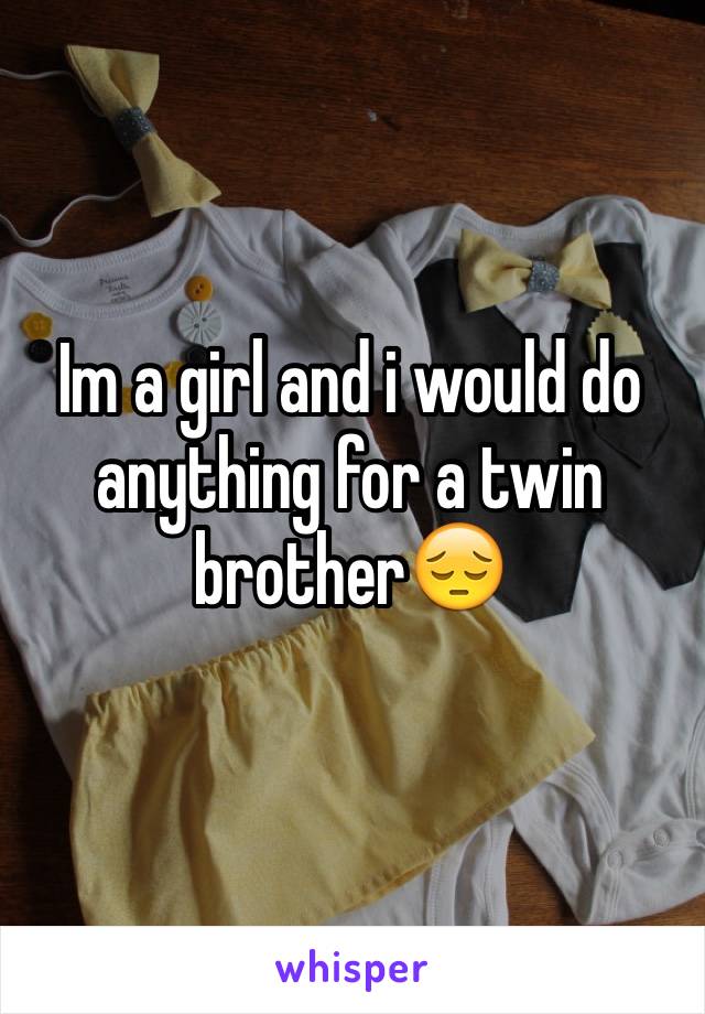 Im a girl and i would do anything for a twin brother😔