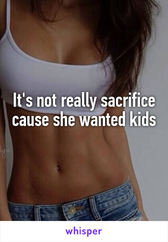 It's not really sacrifice cause she wanted kids 