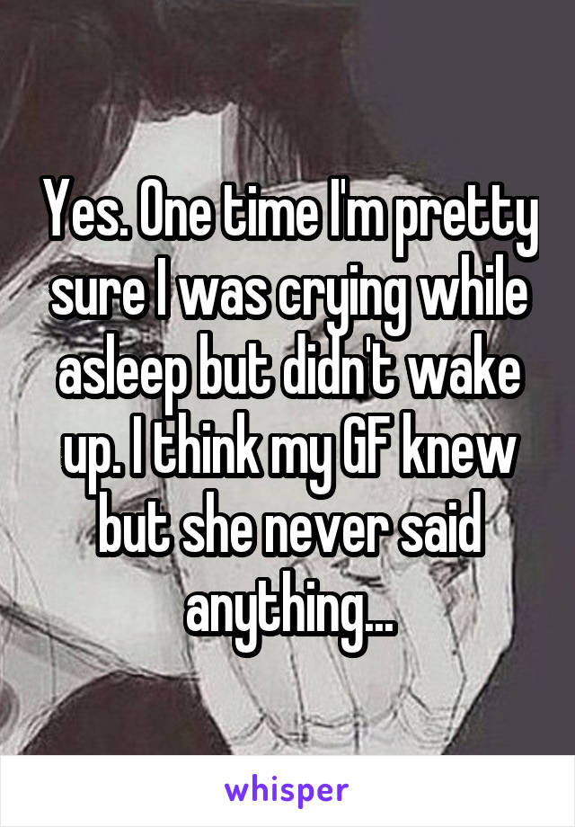 Yes. One time I'm pretty sure I was crying while asleep but didn't wake up. I think my GF knew but she never said anything...