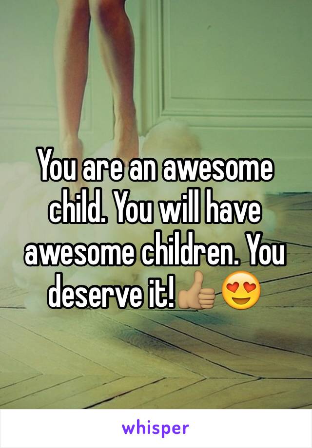 You are an awesome child. You will have awesome children. You deserve it!👍🏽😍