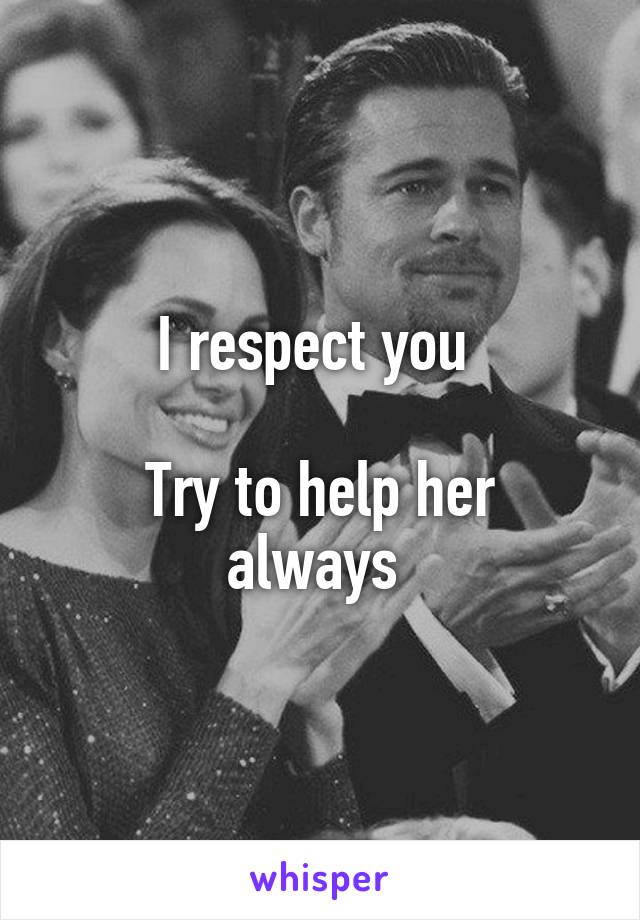 I respect you 

Try to help her always 