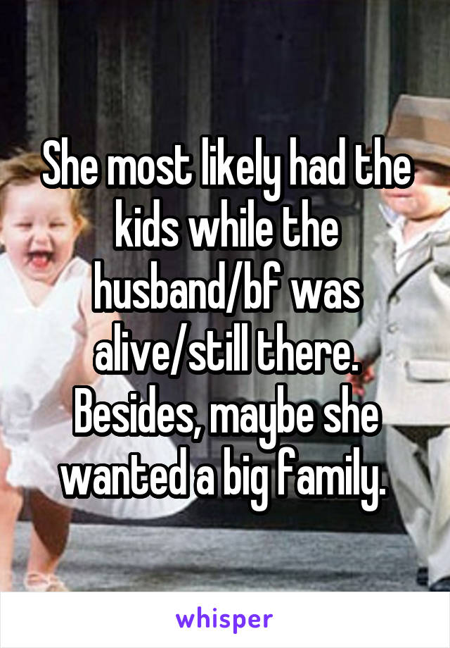 She most likely had the kids while the husband/bf was alive/still there. Besides, maybe she wanted a big family. 