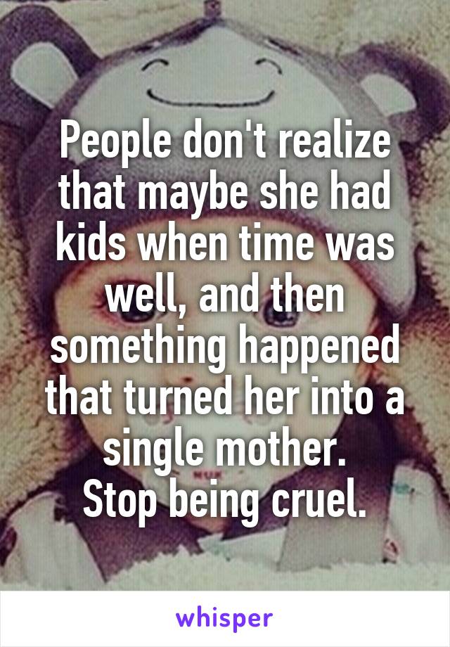 People don't realize that maybe she had kids when time was well, and then something happened that turned her into a single mother.
Stop being cruel.