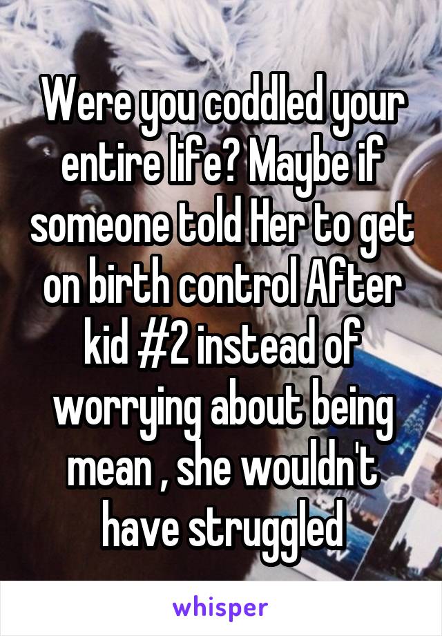 Were you coddled your entire life? Maybe if someone told Her to get on birth control After kid #2 instead of worrying about being mean , she wouldn't have struggled