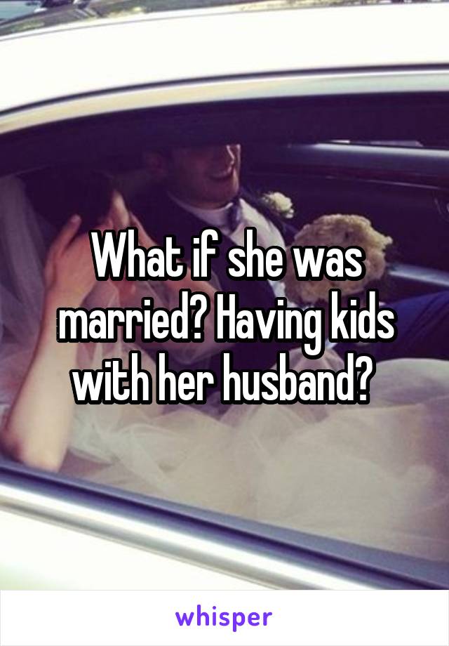 What if she was married? Having kids with her husband? 