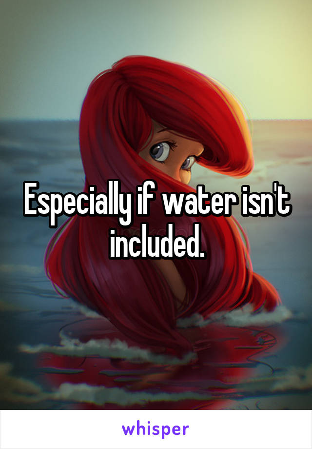 Especially if water isn't included.